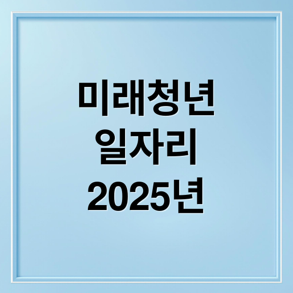 2025 미래청년일자리사업: 자격, 혜택, 신청 완벽 가이드