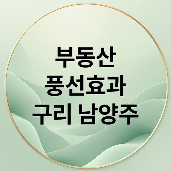 부동산 풍선효과: 서울 강북 규제 피해 구리·남양주로 몰리는 수요와 투자 전략