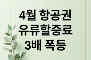 4월 항공권 유류할증료 3배 폭등 이유와 3월 말 발권 필수 구매 전략